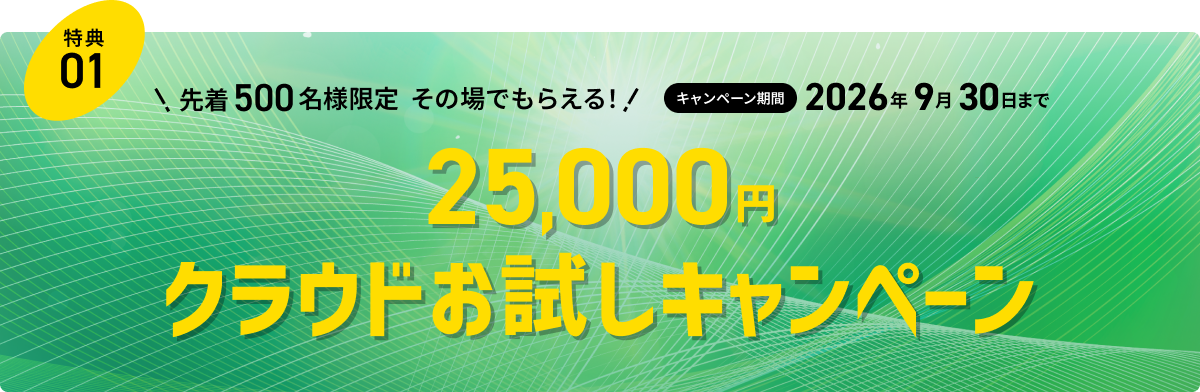 特典01 先着500名様限定 その場でもらえる！25,000円クラウドお試しキャンペーン キャンペーン期間 2026年9月30日まで