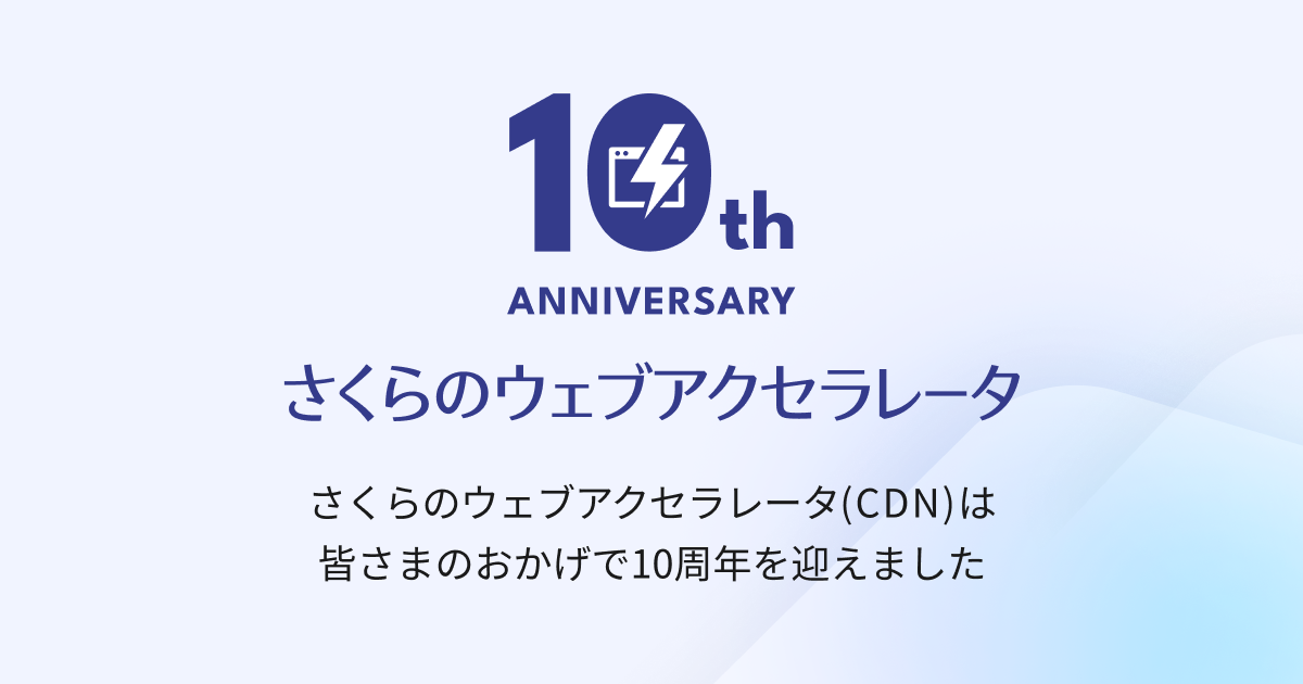 さくらのウェブアクセラレータ（CDN）は、皆さまのおかげで10周年を迎えました